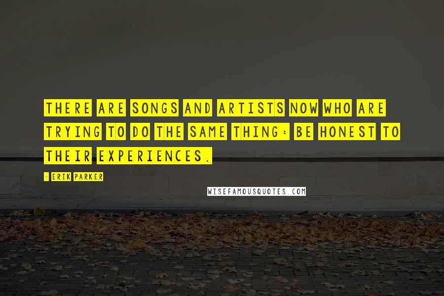 Erik Parker Quotes: There are songs and artists now who are trying to do the same thing: be honest to their experiences.