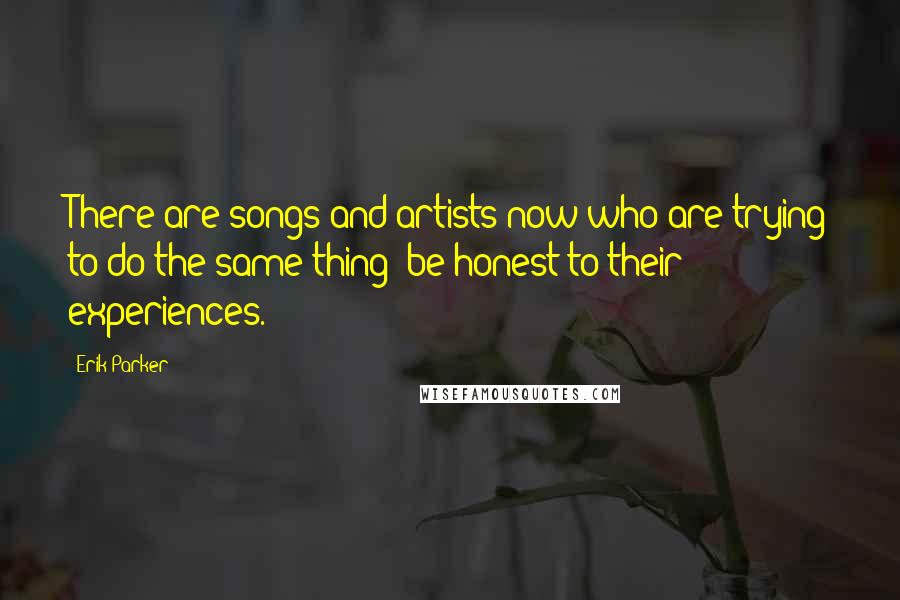 Erik Parker Quotes: There are songs and artists now who are trying to do the same thing: be honest to their experiences.