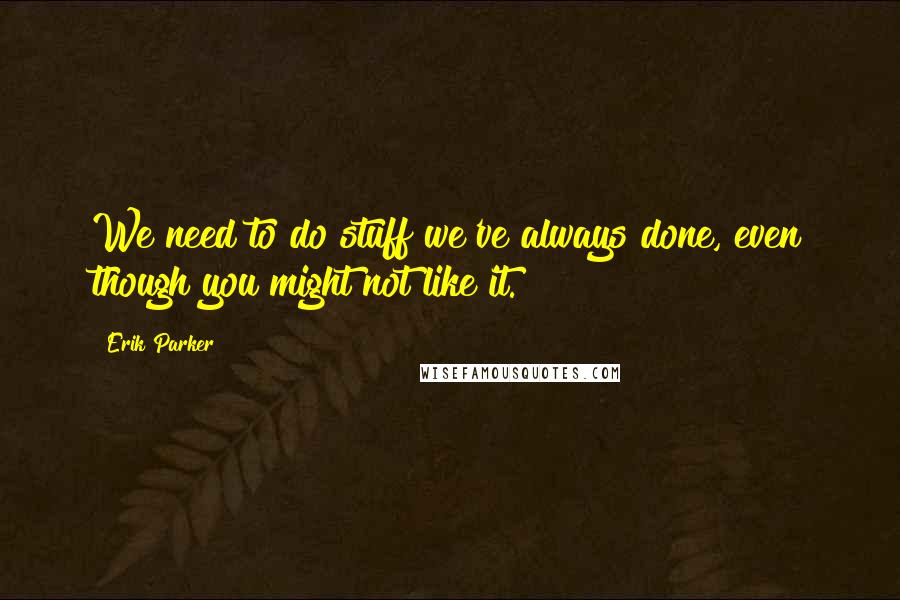 Erik Parker Quotes: We need to do stuff we've always done, even though you might not like it.