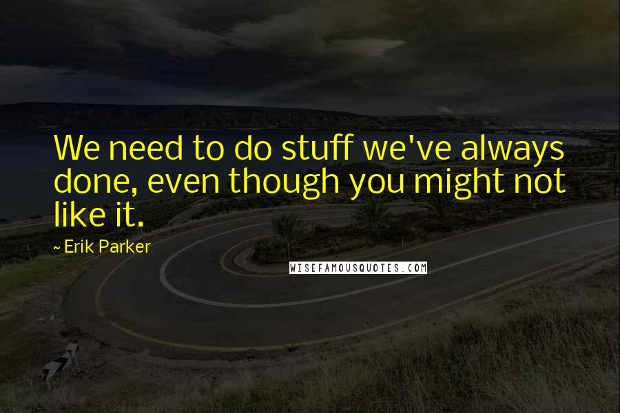 Erik Parker Quotes: We need to do stuff we've always done, even though you might not like it.