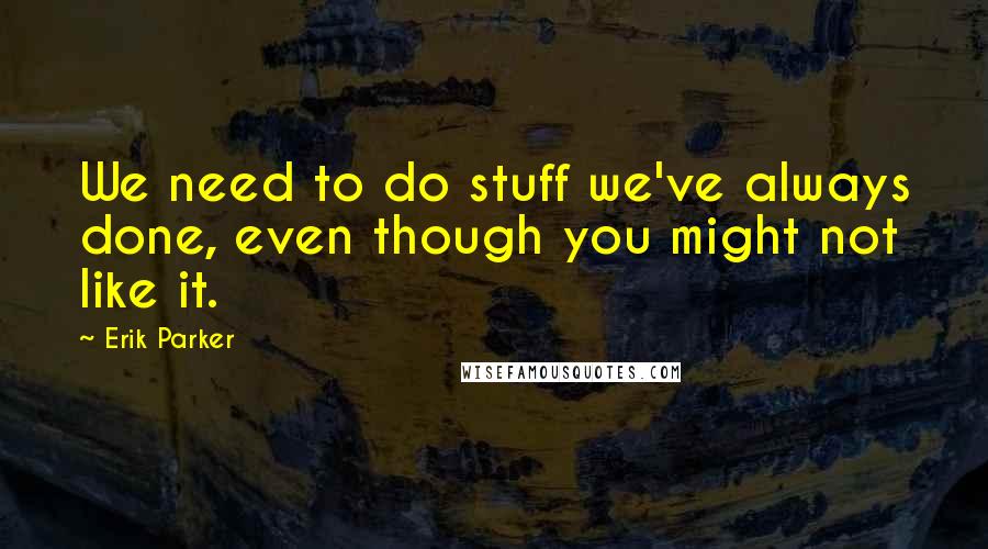 Erik Parker Quotes: We need to do stuff we've always done, even though you might not like it.