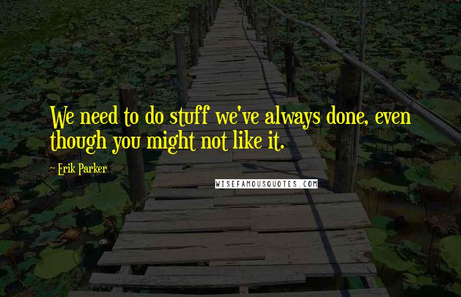 Erik Parker Quotes: We need to do stuff we've always done, even though you might not like it.