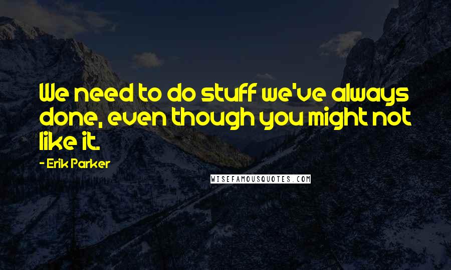Erik Parker Quotes: We need to do stuff we've always done, even though you might not like it.