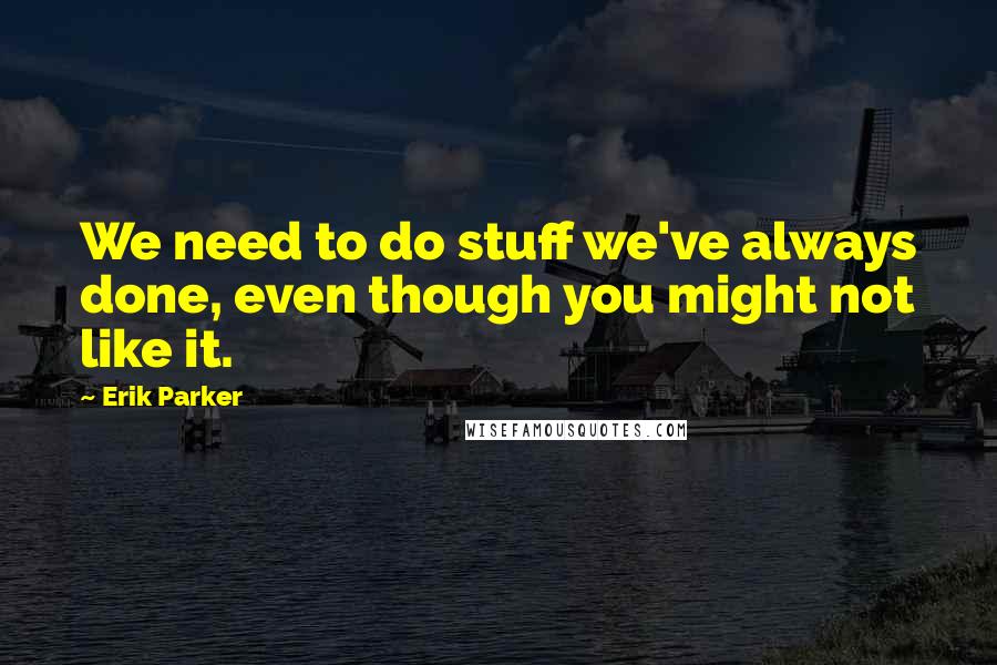Erik Parker Quotes: We need to do stuff we've always done, even though you might not like it.