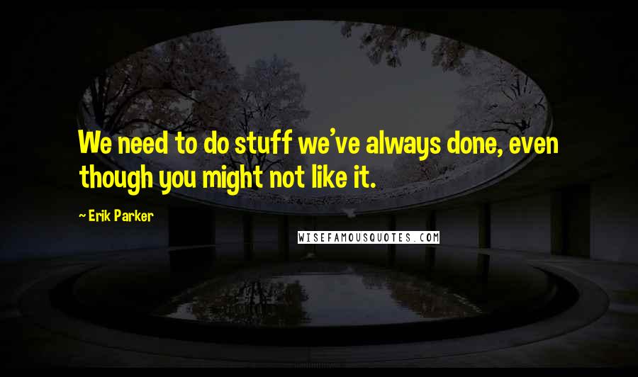 Erik Parker Quotes: We need to do stuff we've always done, even though you might not like it.