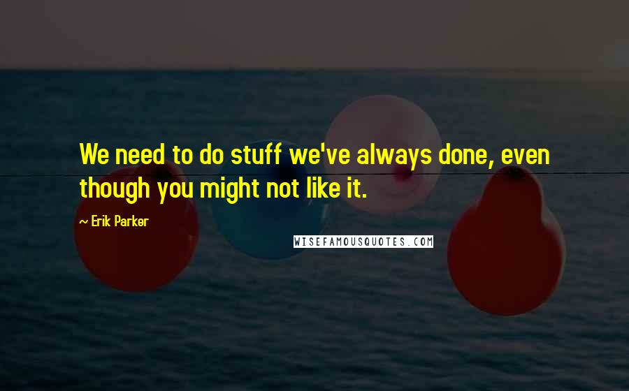 Erik Parker Quotes: We need to do stuff we've always done, even though you might not like it.