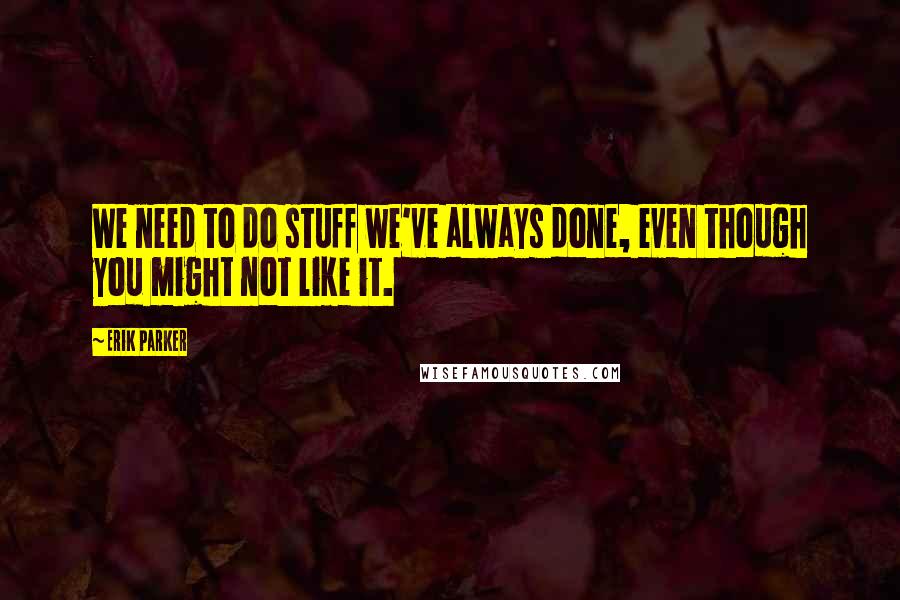 Erik Parker Quotes: We need to do stuff we've always done, even though you might not like it.
