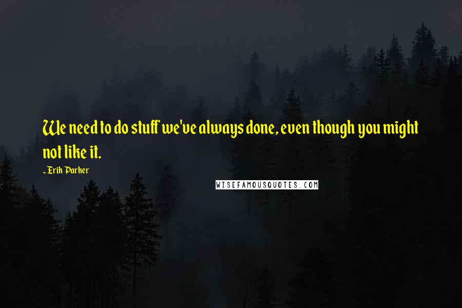 Erik Parker Quotes: We need to do stuff we've always done, even though you might not like it.