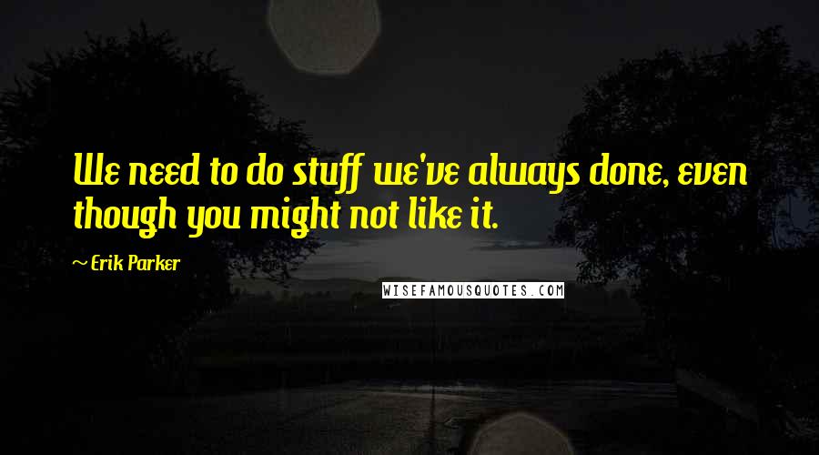 Erik Parker Quotes: We need to do stuff we've always done, even though you might not like it.