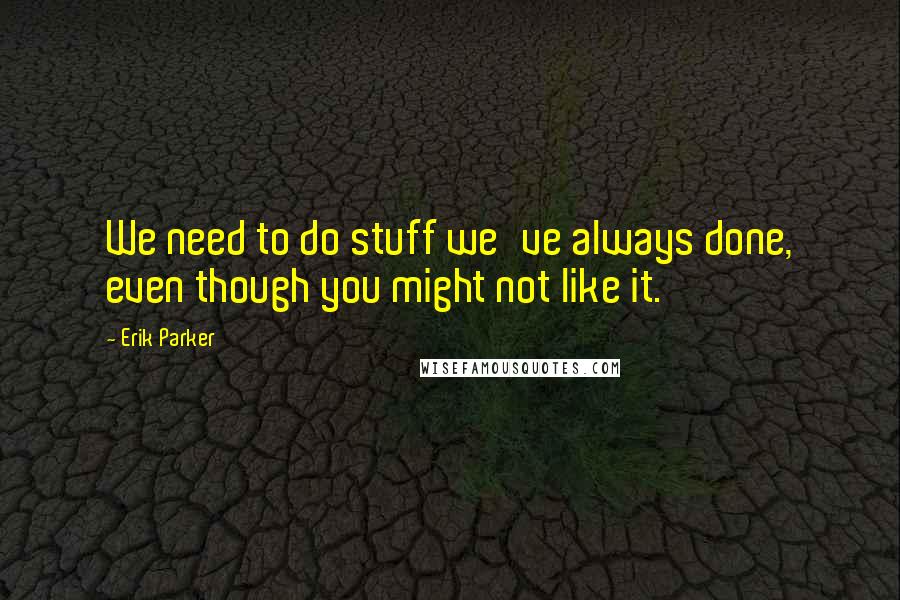 Erik Parker Quotes: We need to do stuff we've always done, even though you might not like it.