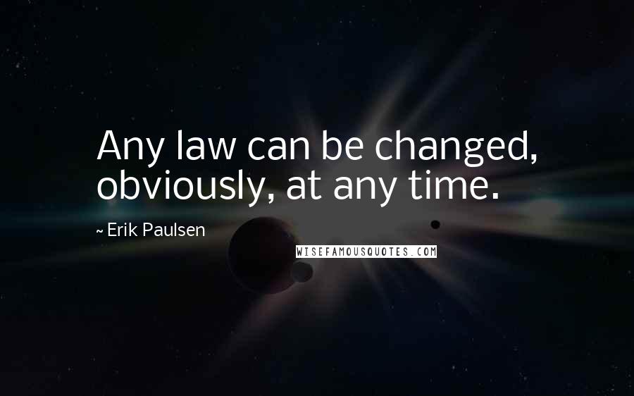 Erik Paulsen Quotes: Any law can be changed, obviously, at any time.