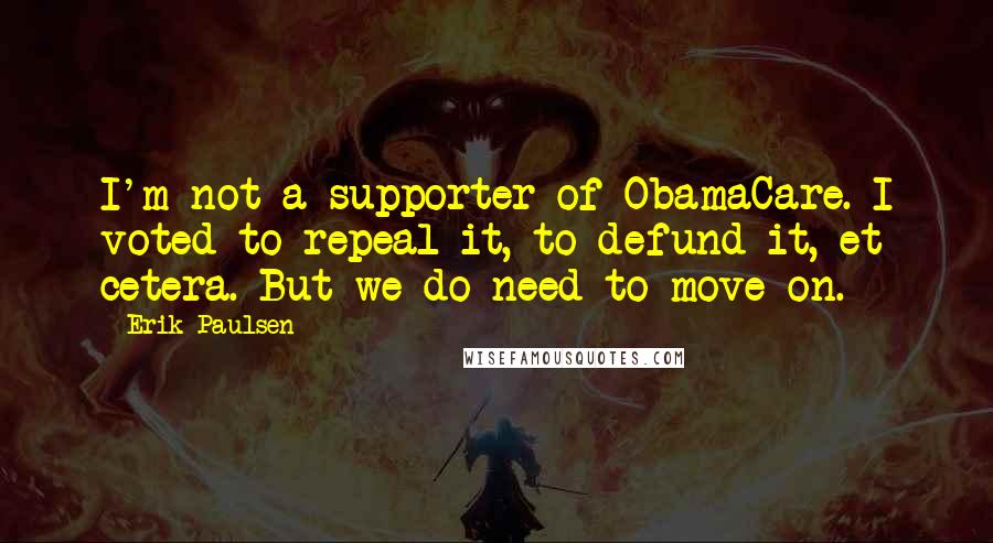 Erik Paulsen Quotes: I'm not a supporter of ObamaCare. I voted to repeal it, to defund it, et cetera. But we do need to move on.