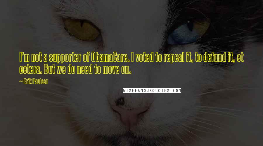 Erik Paulsen Quotes: I'm not a supporter of ObamaCare. I voted to repeal it, to defund it, et cetera. But we do need to move on.