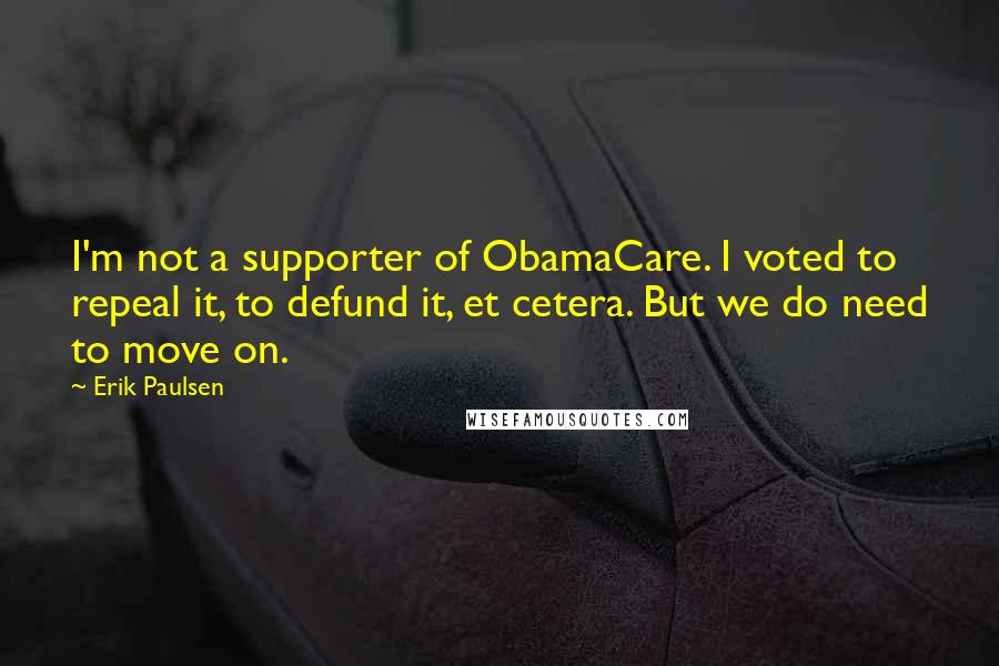 Erik Paulsen Quotes: I'm not a supporter of ObamaCare. I voted to repeal it, to defund it, et cetera. But we do need to move on.