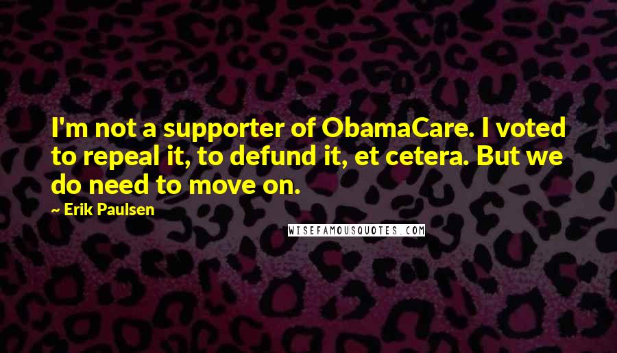 Erik Paulsen Quotes: I'm not a supporter of ObamaCare. I voted to repeal it, to defund it, et cetera. But we do need to move on.