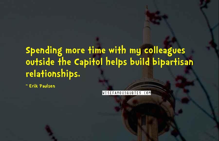Erik Paulsen Quotes: Spending more time with my colleagues outside the Capitol helps build bipartisan relationships.