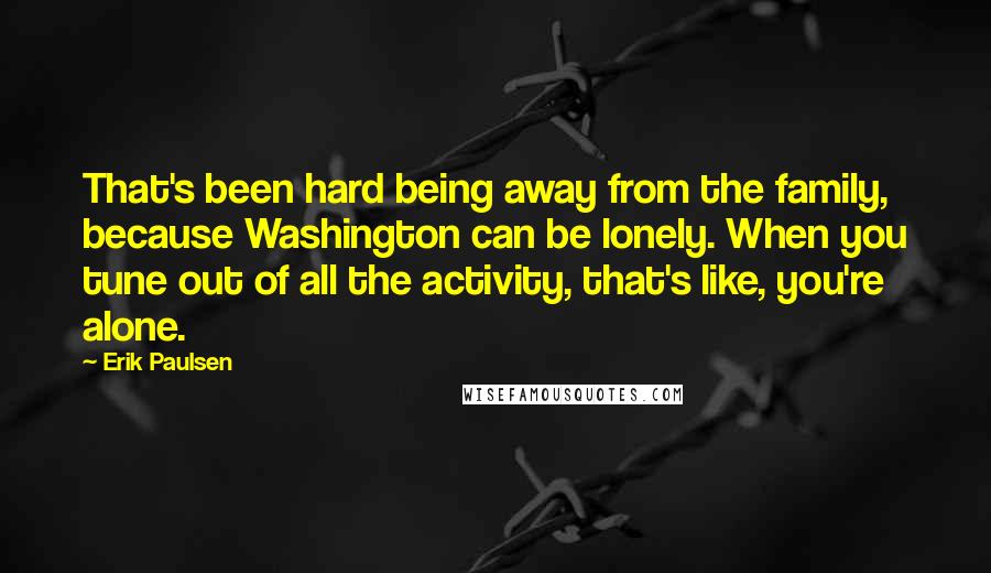 Erik Paulsen Quotes: That's been hard being away from the family, because Washington can be lonely. When you tune out of all the activity, that's like, you're alone.