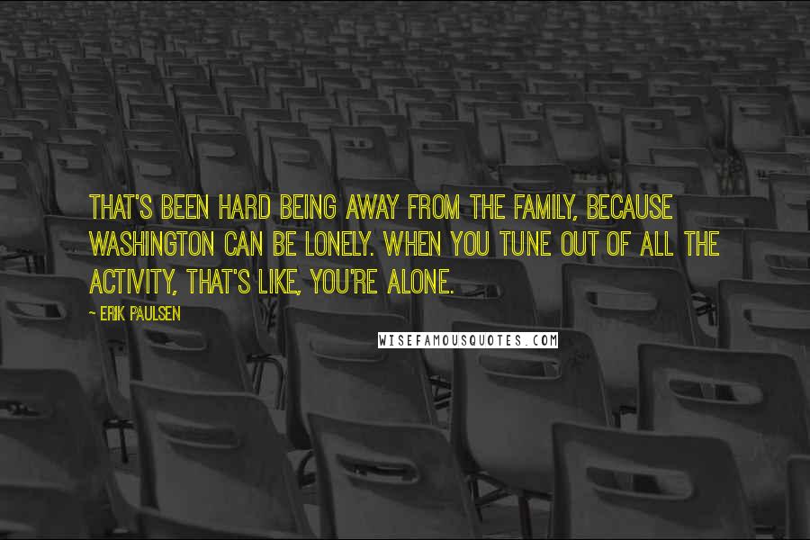 Erik Paulsen Quotes: That's been hard being away from the family, because Washington can be lonely. When you tune out of all the activity, that's like, you're alone.