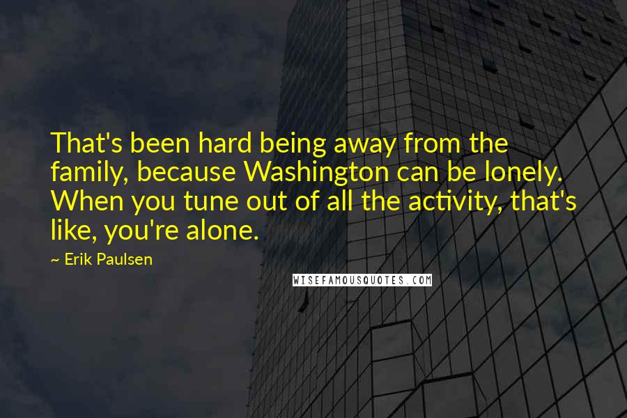 Erik Paulsen Quotes: That's been hard being away from the family, because Washington can be lonely. When you tune out of all the activity, that's like, you're alone.