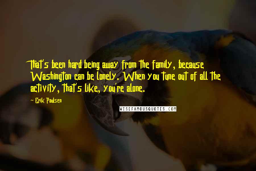 Erik Paulsen Quotes: That's been hard being away from the family, because Washington can be lonely. When you tune out of all the activity, that's like, you're alone.