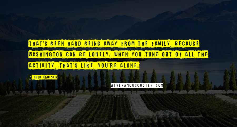 Erik Paulsen Quotes: That's been hard being away from the family, because Washington can be lonely. When you tune out of all the activity, that's like, you're alone.