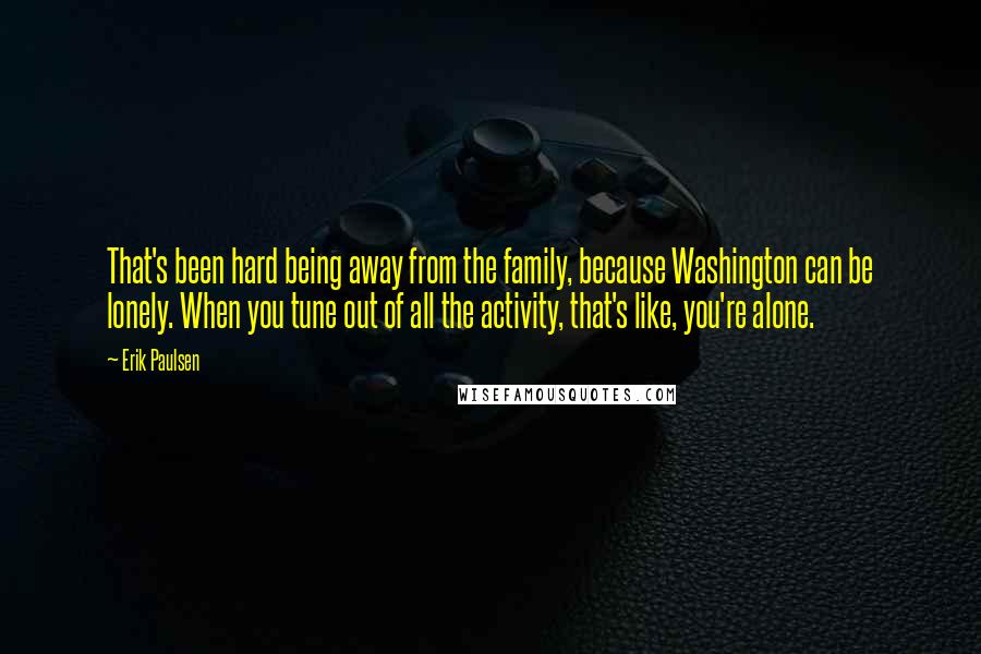 Erik Paulsen Quotes: That's been hard being away from the family, because Washington can be lonely. When you tune out of all the activity, that's like, you're alone.