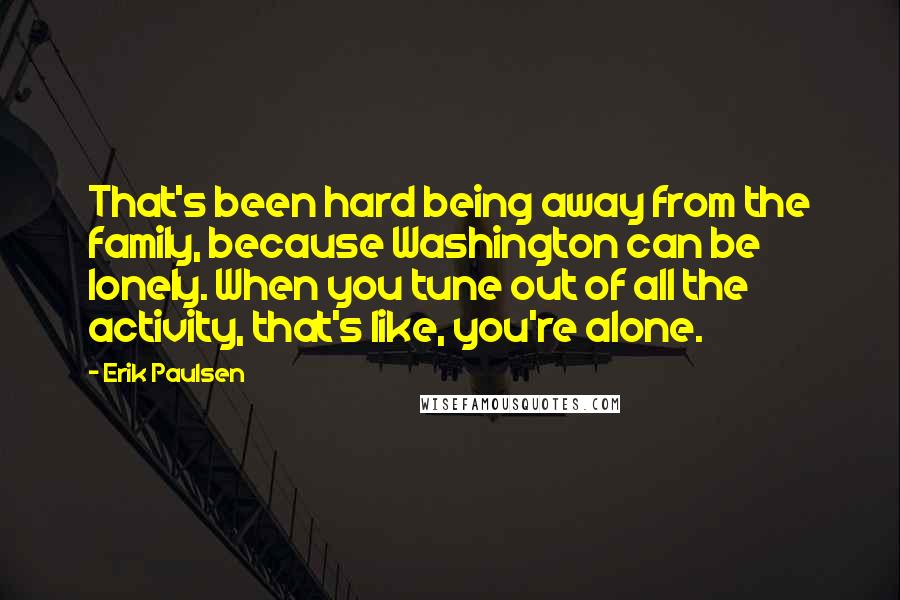 Erik Paulsen Quotes: That's been hard being away from the family, because Washington can be lonely. When you tune out of all the activity, that's like, you're alone.