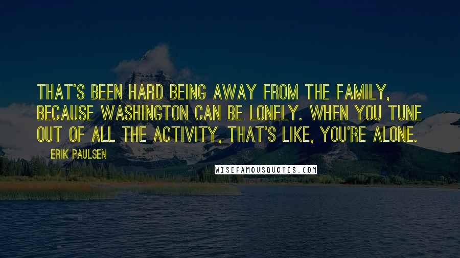 Erik Paulsen Quotes: That's been hard being away from the family, because Washington can be lonely. When you tune out of all the activity, that's like, you're alone.