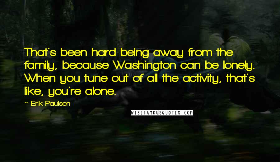 Erik Paulsen Quotes: That's been hard being away from the family, because Washington can be lonely. When you tune out of all the activity, that's like, you're alone.