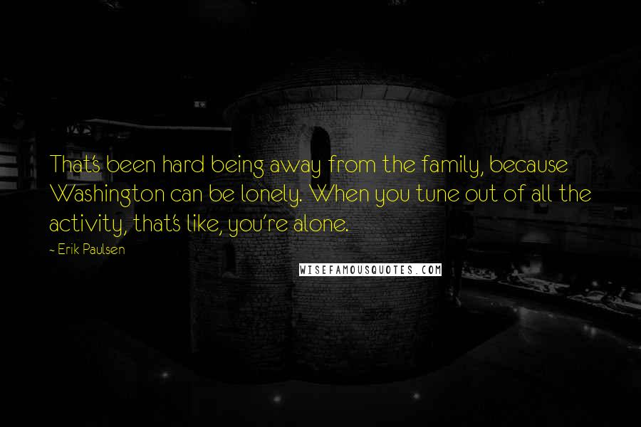 Erik Paulsen Quotes: That's been hard being away from the family, because Washington can be lonely. When you tune out of all the activity, that's like, you're alone.