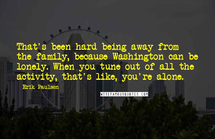 Erik Paulsen Quotes: That's been hard being away from the family, because Washington can be lonely. When you tune out of all the activity, that's like, you're alone.