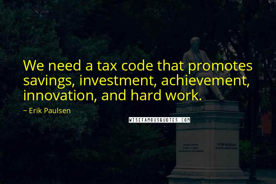 Erik Paulsen Quotes: We need a tax code that promotes savings, investment, achievement, innovation, and hard work.