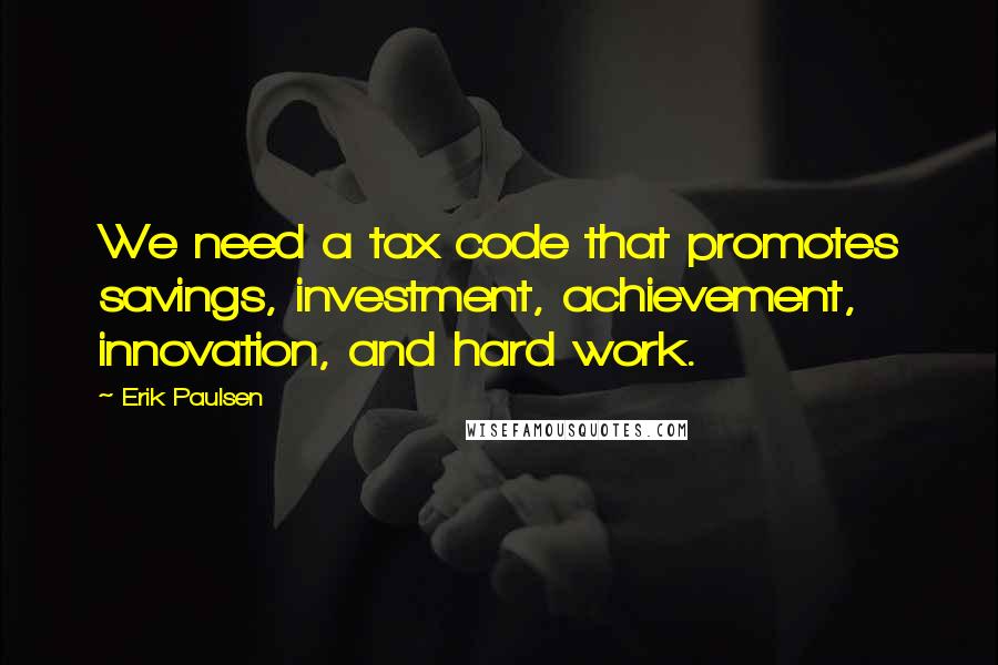 Erik Paulsen Quotes: We need a tax code that promotes savings, investment, achievement, innovation, and hard work.
