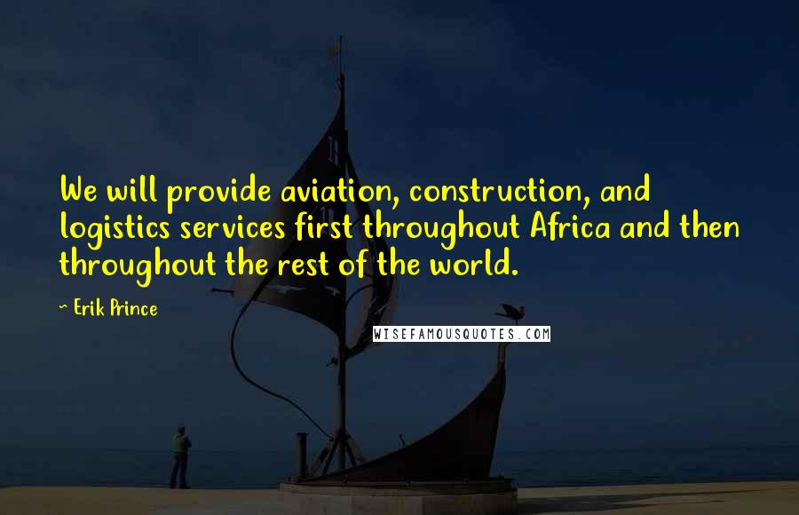 Erik Prince Quotes: We will provide aviation, construction, and logistics services first throughout Africa and then throughout the rest of the world.