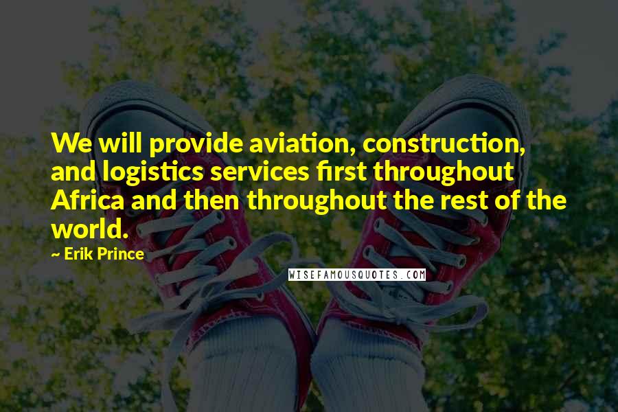 Erik Prince Quotes: We will provide aviation, construction, and logistics services first throughout Africa and then throughout the rest of the world.