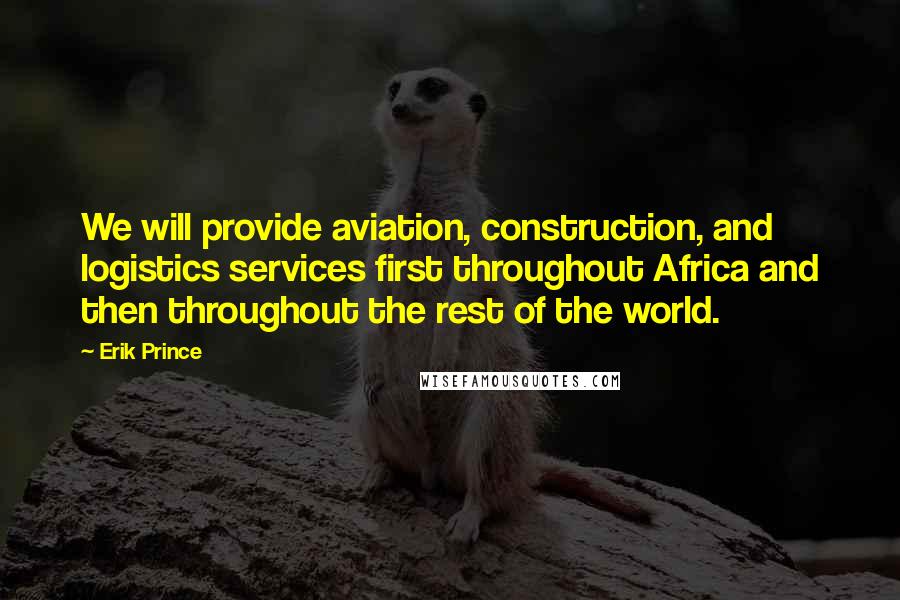 Erik Prince Quotes: We will provide aviation, construction, and logistics services first throughout Africa and then throughout the rest of the world.