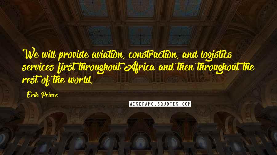 Erik Prince Quotes: We will provide aviation, construction, and logistics services first throughout Africa and then throughout the rest of the world.