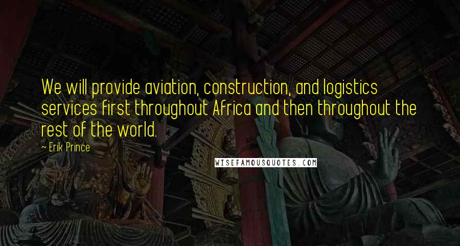 Erik Prince Quotes: We will provide aviation, construction, and logistics services first throughout Africa and then throughout the rest of the world.