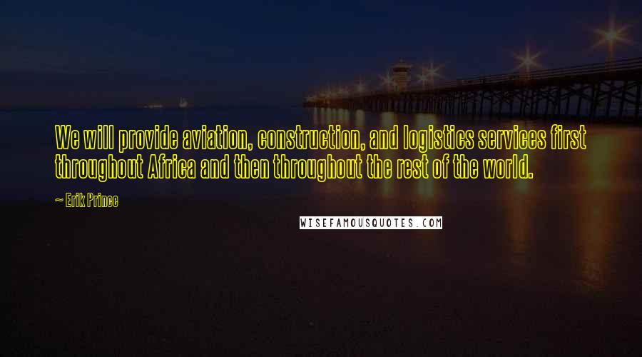 Erik Prince Quotes: We will provide aviation, construction, and logistics services first throughout Africa and then throughout the rest of the world.