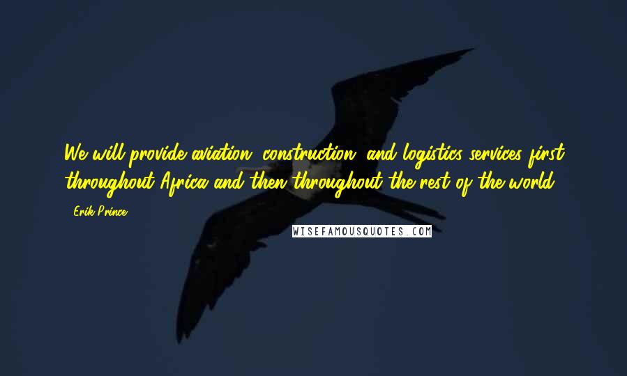 Erik Prince Quotes: We will provide aviation, construction, and logistics services first throughout Africa and then throughout the rest of the world.