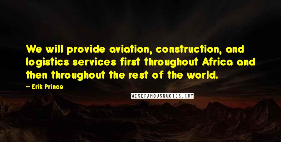 Erik Prince Quotes: We will provide aviation, construction, and logistics services first throughout Africa and then throughout the rest of the world.