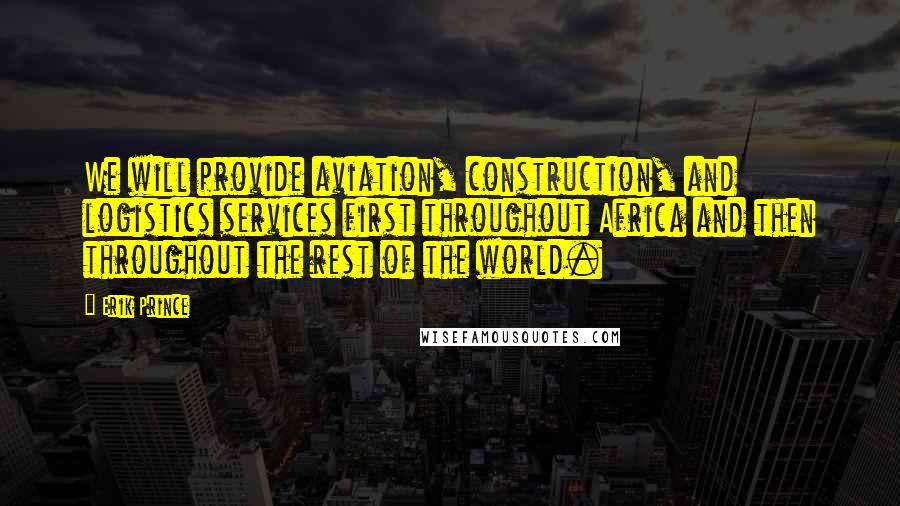 Erik Prince Quotes: We will provide aviation, construction, and logistics services first throughout Africa and then throughout the rest of the world.