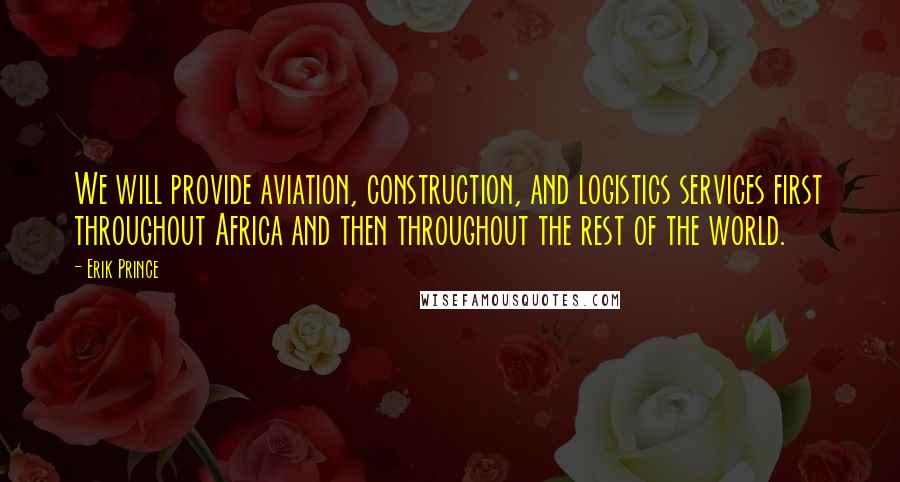 Erik Prince Quotes: We will provide aviation, construction, and logistics services first throughout Africa and then throughout the rest of the world.