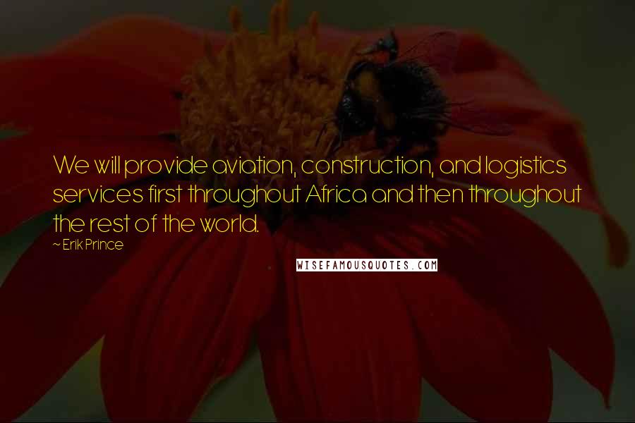 Erik Prince Quotes: We will provide aviation, construction, and logistics services first throughout Africa and then throughout the rest of the world.