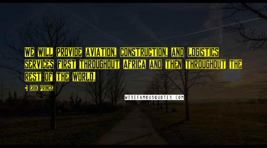 Erik Prince Quotes: We will provide aviation, construction, and logistics services first throughout Africa and then throughout the rest of the world.