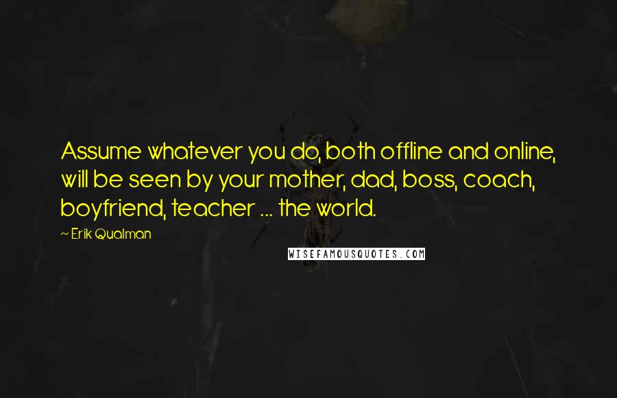 Erik Qualman Quotes: Assume whatever you do, both offline and online, will be seen by your mother, dad, boss, coach, boyfriend, teacher ... the world.