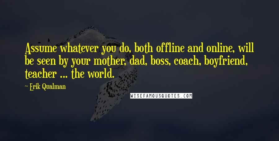 Erik Qualman Quotes: Assume whatever you do, both offline and online, will be seen by your mother, dad, boss, coach, boyfriend, teacher ... the world.