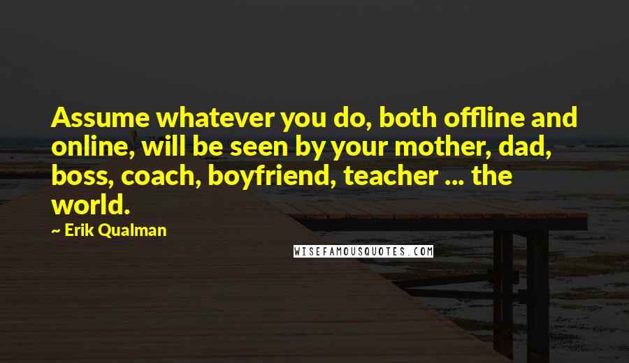 Erik Qualman Quotes: Assume whatever you do, both offline and online, will be seen by your mother, dad, boss, coach, boyfriend, teacher ... the world.