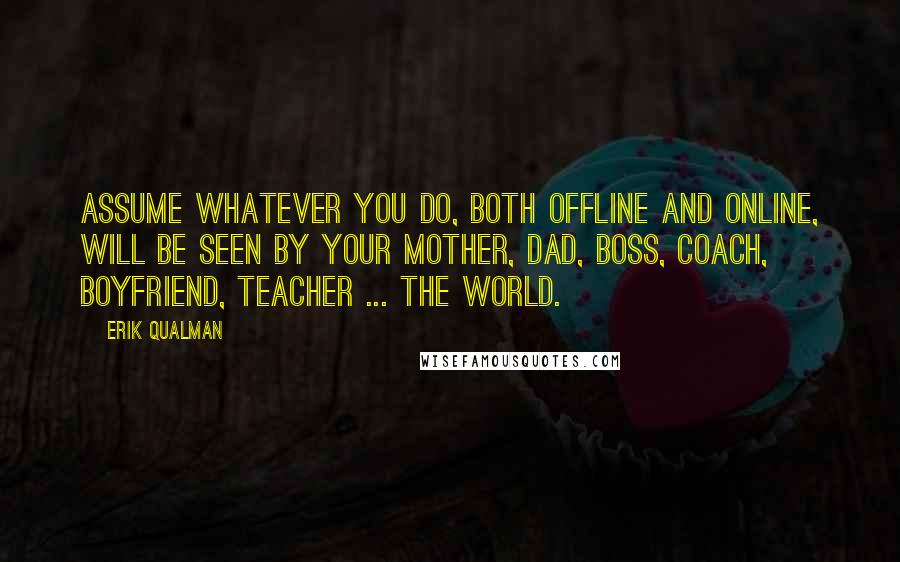 Erik Qualman Quotes: Assume whatever you do, both offline and online, will be seen by your mother, dad, boss, coach, boyfriend, teacher ... the world.