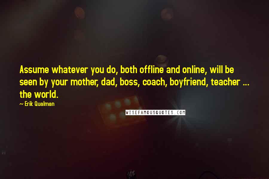 Erik Qualman Quotes: Assume whatever you do, both offline and online, will be seen by your mother, dad, boss, coach, boyfriend, teacher ... the world.